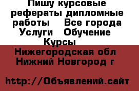 Пишу курсовые рефераты дипломные работы  - Все города Услуги » Обучение. Курсы   . Нижегородская обл.,Нижний Новгород г.
